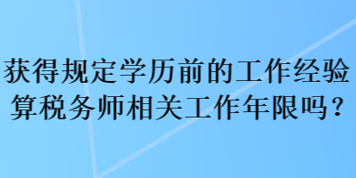 獲得規(guī)定學(xué)歷前的工作經(jīng)驗算稅務(wù)師相關(guān)工作年限嗎？