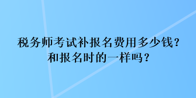 稅務(wù)師考試補(bǔ)報名費(fèi)用多少錢？和報名時的一樣嗎？