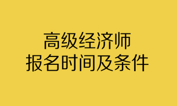 高級經(jīng)濟師報名時間及條件