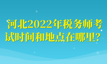 河北2022年稅務(wù)師考試時(shí)間和地點(diǎn)在哪里？