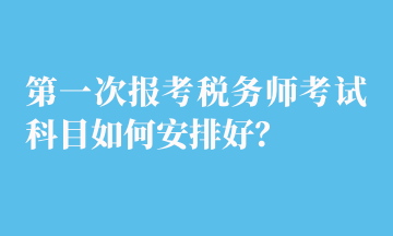 第一次報(bào)考稅務(wù)師考試科目如何安排好？