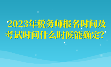 2023年稅務(wù)師報名時間及考試時間什么時候能確定？