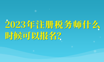 2023年注冊(cè)稅務(wù)師什么時(shí)候可以報(bào)名？