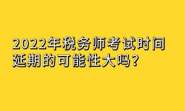 2022年稅務(wù)師考試時(shí)間延期的可能性大嗎？