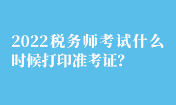 2022稅務(wù)師考試什么時候打印準(zhǔn)考證？