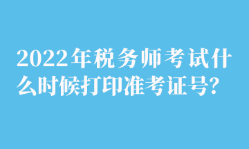 2022年稅務師考試什么時候打印準考證號？