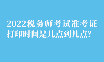 2022稅務(wù)師考試準(zhǔn)考證打印時間是幾點(diǎn)到幾點(diǎn)？