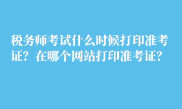 稅務(wù)師考試什么時(shí)候打印準(zhǔn)考證？在哪個(gè)網(wǎng)站打印準(zhǔn)考證？