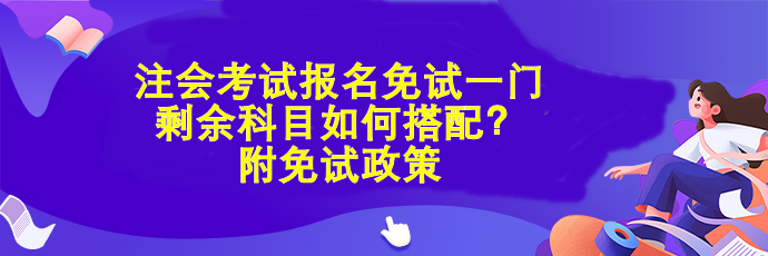 注會考試報名免試一門 剩余科目如何搭配？附免試政策