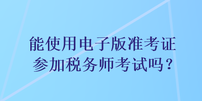 能使用電子版準考證參加稅務師考試嗎？