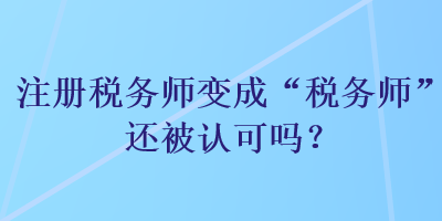 注冊稅務師變成“稅務師”還被認可嗎？