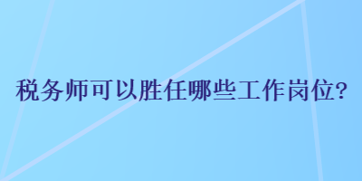 稅務師可以勝任哪些工作崗位？