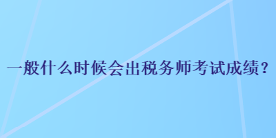 一般什么時候會出稅務(wù)師考試成績？