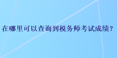 在哪里可以查詢到稅務(wù)師考試成績(jī)？