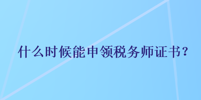 什么時(shí)候能申領(lǐng)稅務(wù)師證書(shū)？