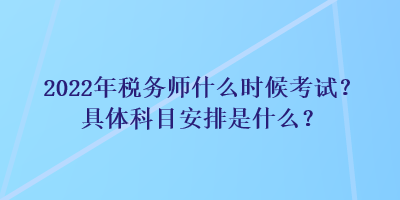 2022年稅務(wù)師什么時候考試？具體科目安排是什么？