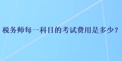 稅務(wù)師每一科目的考試費用是多少？