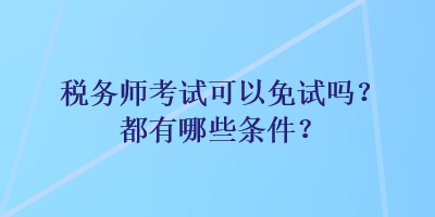 稅務(wù)師考試可以免試嗎？都有哪些條件？