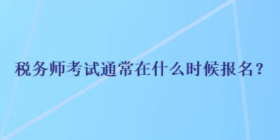 稅務師考試通常在什么時候報名？