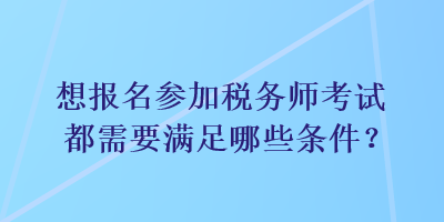 想報名參加稅務(wù)師考試都需要滿足哪些條件？