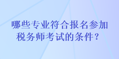 哪些專業(yè)符合報名參加稅務(wù)師考試的條件？