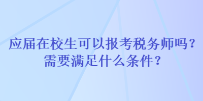 應(yīng)屆在校生可以報考稅務(wù)師嗎？需要滿足什么條件？