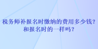 稅務(wù)師補(bǔ)報(bào)名時繳納的費(fèi)用多少錢？和報(bào)名時的一樣嗎？