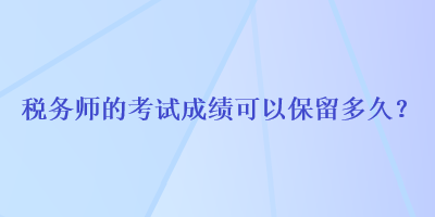 稅務(wù)師的考試成績可以保留多久？