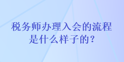 稅務(wù)師辦理入會(huì)的流程是什么樣子的？