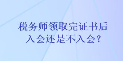 稅務(wù)師領(lǐng)取完證書后入會還是不入會？