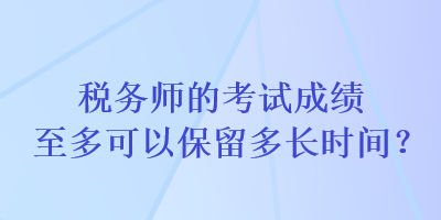 稅務(wù)師的考試成績至多可以保留多長時間？