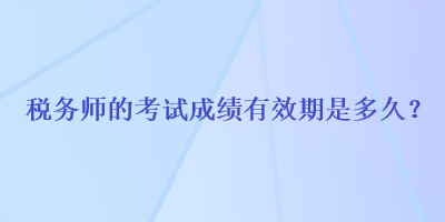 稅務(wù)師的考試成績有效期是多久？