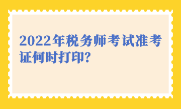 2022年稅務(wù)師考試準(zhǔn)考證何時(shí)打印？