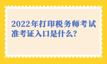 2022年打印稅務(wù)師考試準(zhǔn)考證入口是什么？