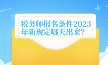 稅務(wù)師報(bào)名條件2023年新規(guī)定哪天出來？