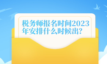 稅務(wù)師報(bào)名時(shí)間2023年安排什么時(shí)候出？