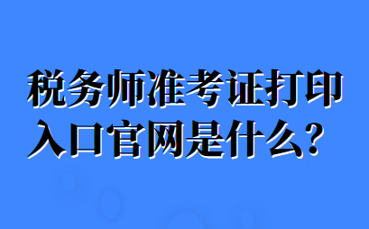 稅務(wù)師準(zhǔn)考證打印入口官網(wǎng)是什么？