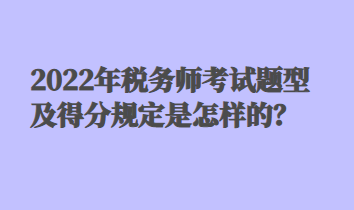 2022年稅務(wù)師考試題型及得分規(guī)定是怎樣的？