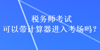 稅務(wù)師考試可以帶計算器進入考場嗎？