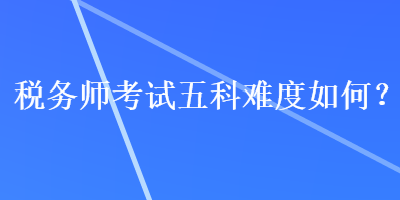 稅務(wù)師考試五科難度如何？