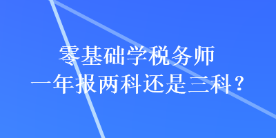 零基礎(chǔ)學(xué)稅務(wù)師一年報兩科還是三科？