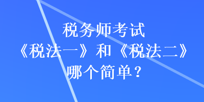 稅務師考試《稅法一》和《稅法二》哪個簡單？