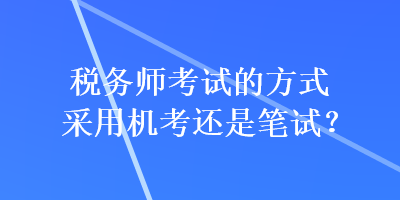 稅務(wù)師考試的方式采用機考還是筆試？