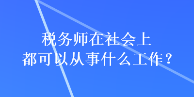 稅務(wù)師在社會(huì)上都可以從事什么工作？