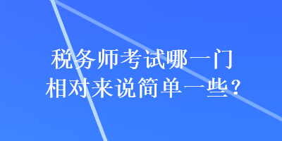 稅務(wù)師考試哪一門相對來說簡單一些？