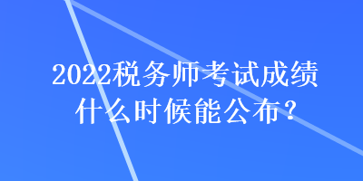 2022稅務(wù)師考試成績(jī)什么時(shí)候能公布？