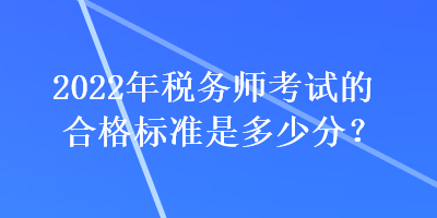 2022年稅務(wù)師考試的合格標(biāo)準(zhǔn)是多少分？