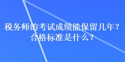 稅務(wù)師的考試成績(jī)能保留幾年？合格標(biāo)準(zhǔn)是什么？