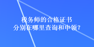 稅務(wù)師的合格證書分別在哪里查詢和申領(lǐng)？