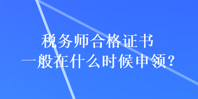 稅務師合格證書一般在什么時候申領？